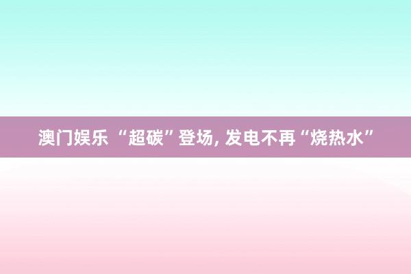 澳门娱乐 “超碳”登场, 发电不再“烧热水”