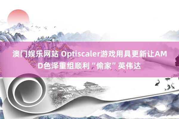 澳门娱乐网站 Optiscaler游戏用具更新让AMD色泽重组顺利“偷家”英伟达
