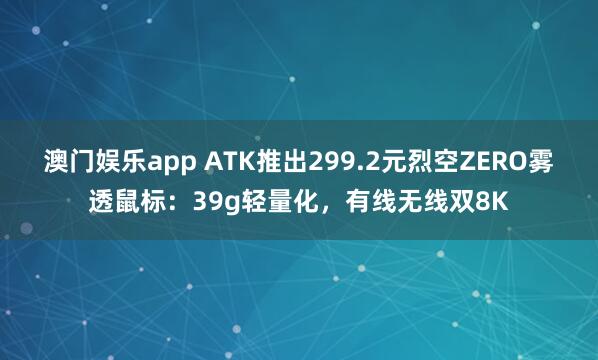 澳门娱乐app ATK推出299.2元烈空ZERO雾透鼠标：39g轻量化，有线无线双8K
