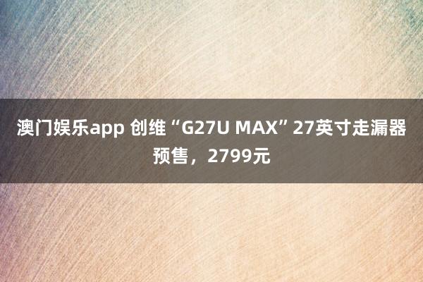 澳门娱乐app 创维“G27U MAX”27英寸走漏器预售,2799元