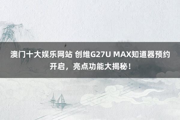 澳门十大娱乐网站 创维G27U MAX知道器预约开启，亮点功能大揭秘！