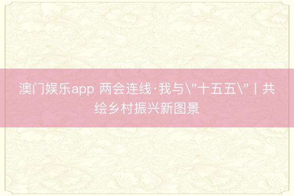 澳门娱乐app 两会连线·我与＂十五五＂丨共绘乡村振兴新图景