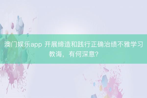 澳门娱乐app 开展缔造和践行正确治绩不雅学习教诲，有何深意？
