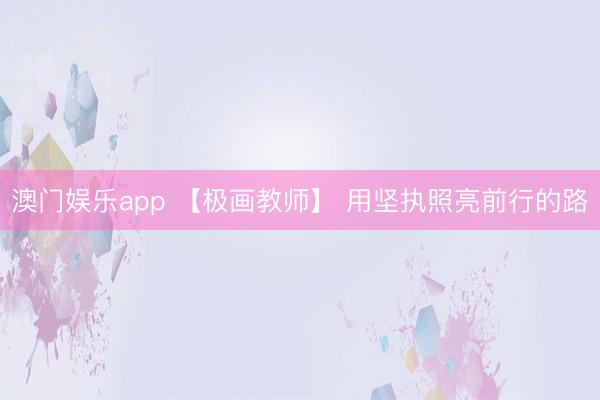 澳门娱乐app 【极画教师】 用坚执照亮前行的路