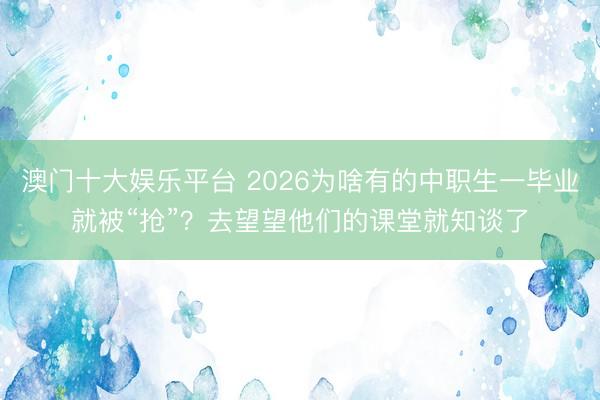澳门十大娱乐平台 2026为啥有的中职生一毕业就被“抢”？去望望他们的课堂就知谈了