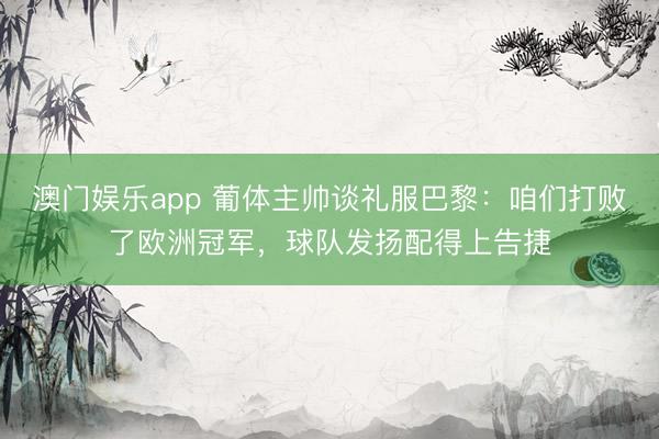 澳门娱乐app 葡体主帅谈礼服巴黎：咱们打败了欧洲冠军，球队发扬配得上告捷