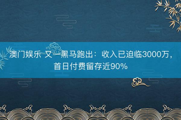 澳门娱乐 又一黑马跑出：收入已迫临3000万，首日付费留存近90%