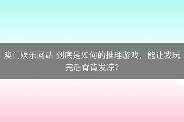 澳门娱乐网站 到底是如何的推理游戏，能让我玩完后脊背发凉？