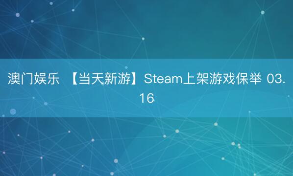 澳门娱乐 【当天新游】Steam上架游戏保举 03.16