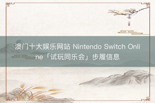 澳门十大娱乐网站 Nintendo Switch Online「试玩同乐会」步履信息