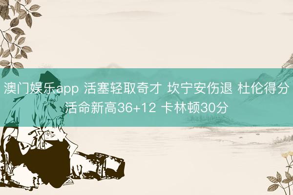 澳门娱乐app 活塞轻取奇才 坎宁安伤退 杜伦得分活命新高36+12 卡林顿30分