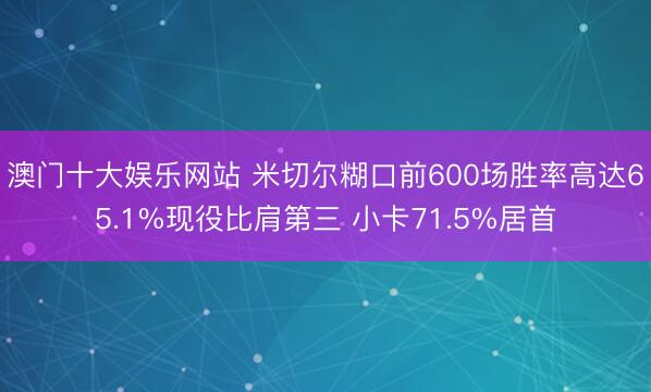 澳门十大娱乐网站 米切尔糊口前600场胜率高达65.1%现役比肩第三 小卡71.5%居首