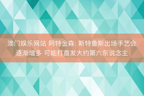 澳门娱乐网站 阿特金森: 斯特鲁斯出场手艺会逐渐增多 可能打首发大约第六东说念主