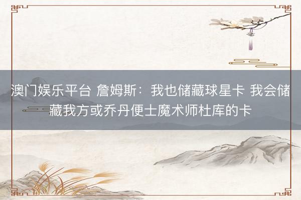 澳门娱乐平台 詹姆斯：我也储藏球星卡 我会储藏我方或乔丹便士魔术师杜库的卡