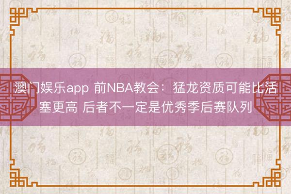 澳门娱乐app 前NBA教会：猛龙资质可能比活塞更高 后者不一定是优秀季后赛队列