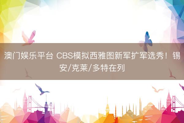 澳门娱乐平台 CBS模拟西雅图新军扩军选秀！锡安/克莱/多特在列