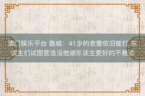 澳门娱乐平台 路威：41岁的老詹依旧能打 东谈主们试图营造没他湖东谈主更好的不雅点