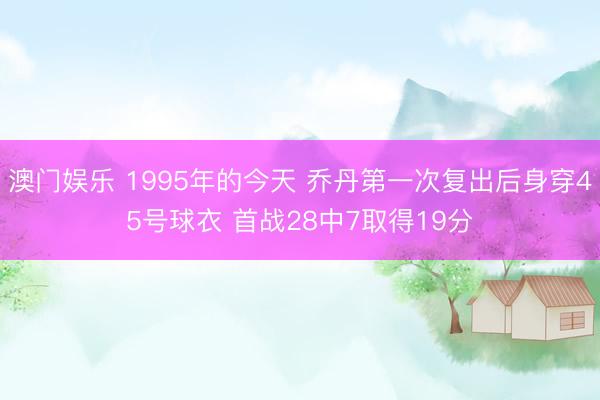 澳门娱乐 1995年的今天 乔丹第一次复出后身穿45号球衣 首战28中7取得19分
