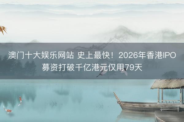 澳门十大娱乐网站 史上最快！2026年香港IPO募资打破千亿港元仅用79天