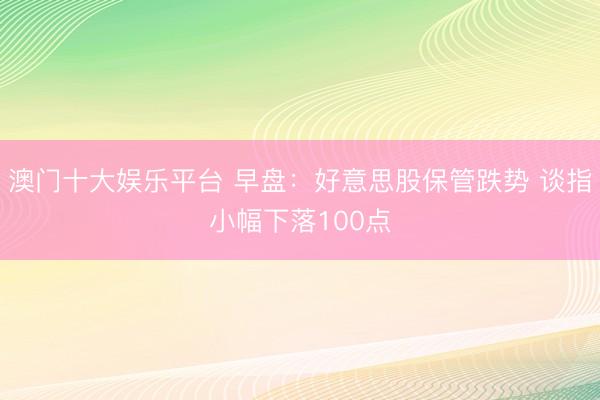 澳门十大娱乐平台 早盘：好意思股保管跌势 谈指小幅下落100点
