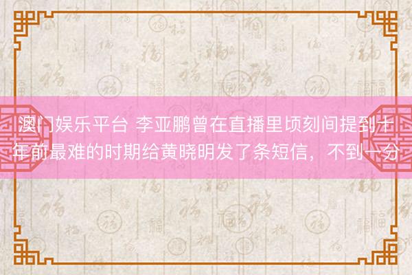 澳门娱乐平台 李亚鹏曾在直播里顷刻间提到十年前最难的时期给黄晓明发了条短信，不到一分