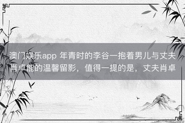 澳门娱乐app 年青时的李谷一抱着男儿与丈夫肖卓能的温馨留影，值得一提的是，丈夫肖卓
