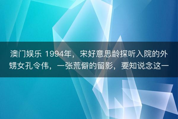 澳门娱乐 1994年，宋好意思龄探听入院的外甥女孔令伟，一张荒僻的留影，要知说念这一