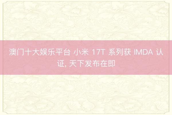 澳门十大娱乐平台 小米 17T 系列获 IMDA 认证, 天下发布在即