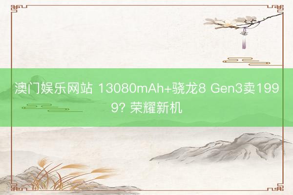 澳门娱乐网站 13080mAh+骁龙8 Gen3卖1999? 荣耀新机