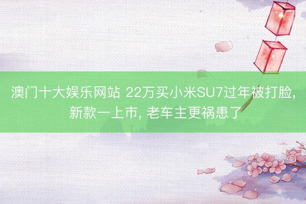 澳门十大娱乐网站 22万买小米SU7过年被打脸, 新款一上市, 老车主更祸患了