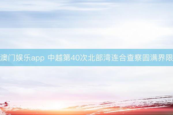 澳门娱乐app 中越第40次北部湾连合查察圆满界限