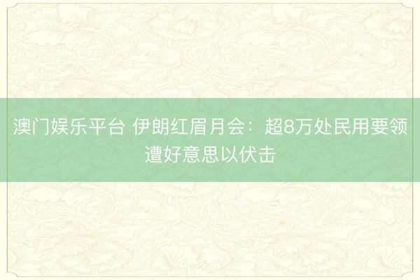 澳门娱乐平台 伊朗红眉月会：超8万处民用要领遭好意思以伏击