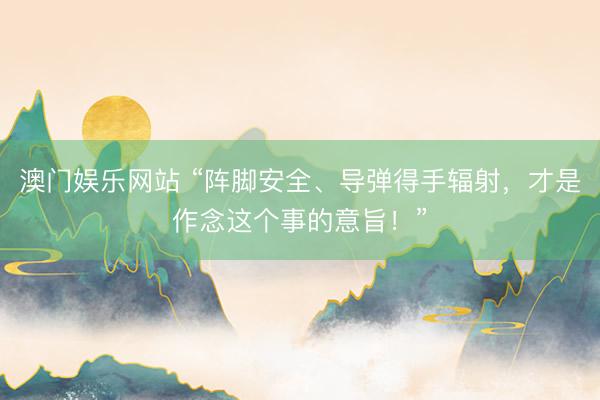 澳门娱乐网站 “阵脚安全、导弹得手辐射，才是作念这个事的意旨！”