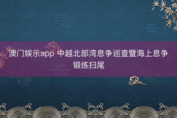 澳门娱乐app 中越北部湾息争巡查暨海上息争锻练扫尾