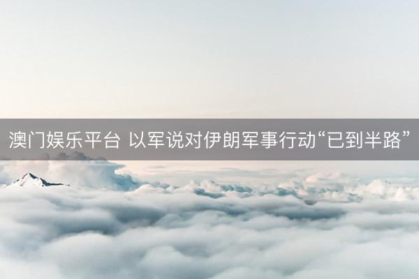 澳门娱乐平台 以军说对伊朗军事行动“已到半路”