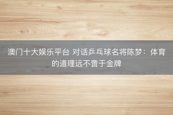 澳门十大娱乐平台 对话乒乓球名将陈梦：体育的道理远不啻于金牌