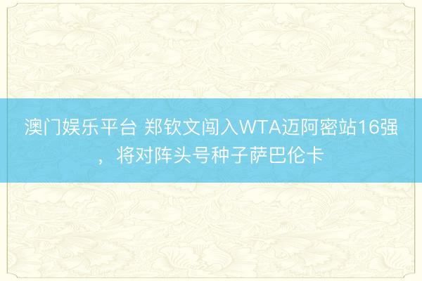 澳门娱乐平台 郑钦文闯入WTA迈阿密站16强，将对阵头号种子萨巴伦卡