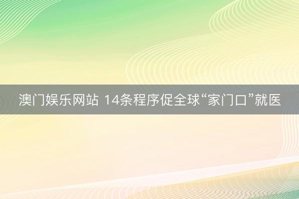 澳门娱乐网站 14条程序促全球“家门口”就医
