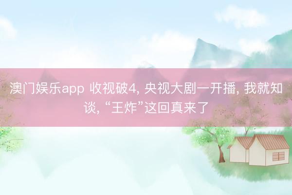 澳门娱乐app 收视破4, 央视大剧一开播, 我就知谈, “王炸”这回真来了
