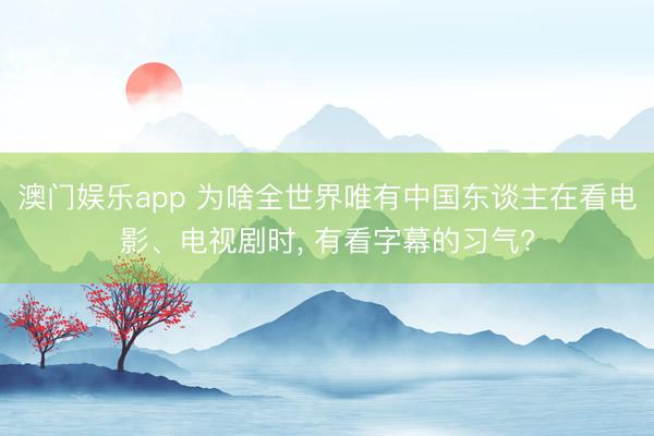 澳门娱乐app 为啥全世界唯有中国东谈主在看电影、电视剧时, 有看字幕的习气?