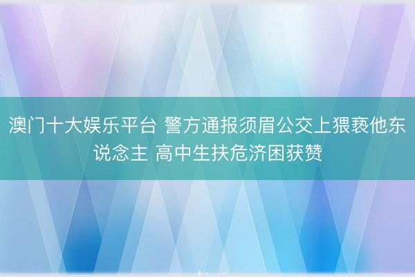 澳门十大娱乐平台 警方通报须眉公交上猥亵他东说念主 高中生扶危济困获赞