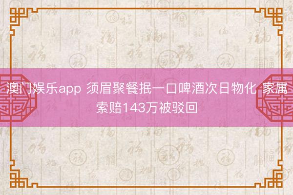 澳门娱乐app 须眉聚餐抿一口啤酒次日物化 家属索赔143万被驳回