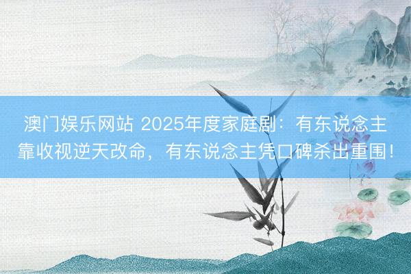 澳门娱乐网站 2025年度家庭剧：有东说念主靠收视逆天改命，有东说念主凭口碑杀出重围！