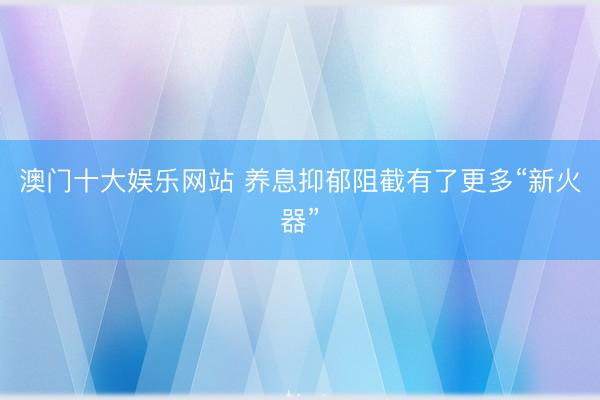 澳门十大娱乐网站 养息抑郁阻截有了更多“新火器”