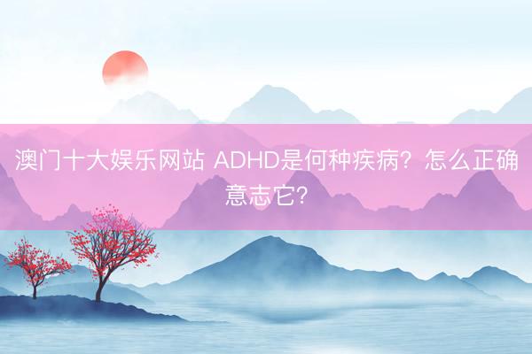 澳门十大娱乐网站 ADHD是何种疾病？怎么正确意志它？