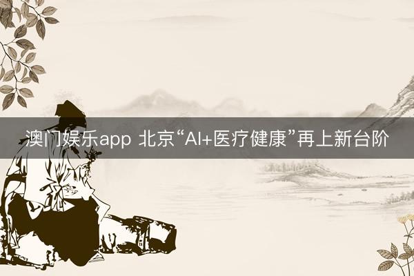 澳门娱乐app 北京“AI+医疗健康”再上新台阶