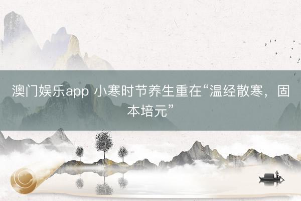 澳门娱乐app 小寒时节养生重在“温经散寒，固本培元”