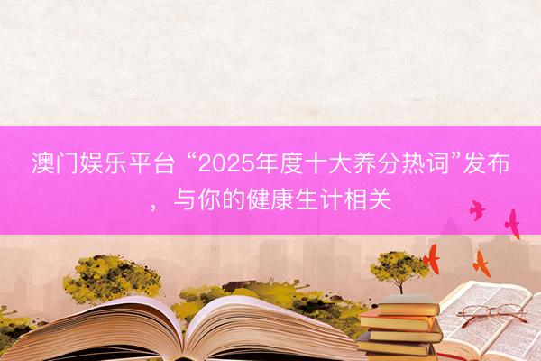 澳门娱乐平台 “2025年度十大养分热词”发布，与你的健康生计相关