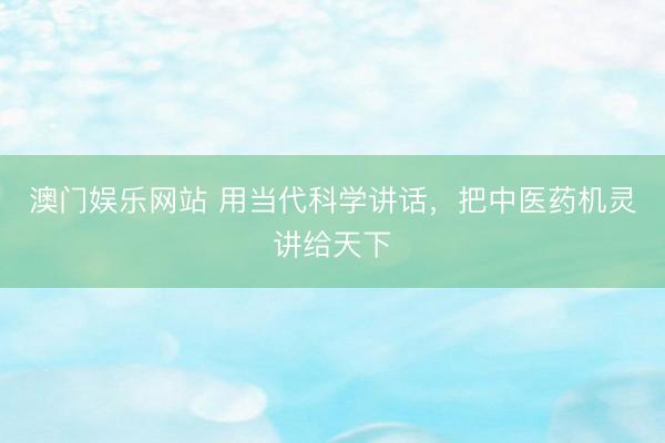 澳门娱乐网站 用当代科学讲话，把中医药机灵讲给天下