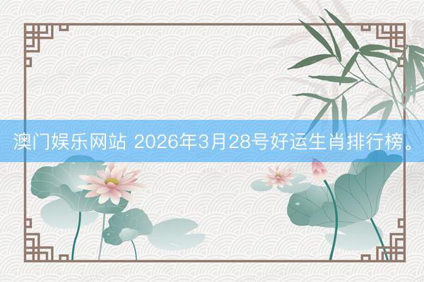 澳门娱乐网站 2026年3月28号好运生肖排行榜。